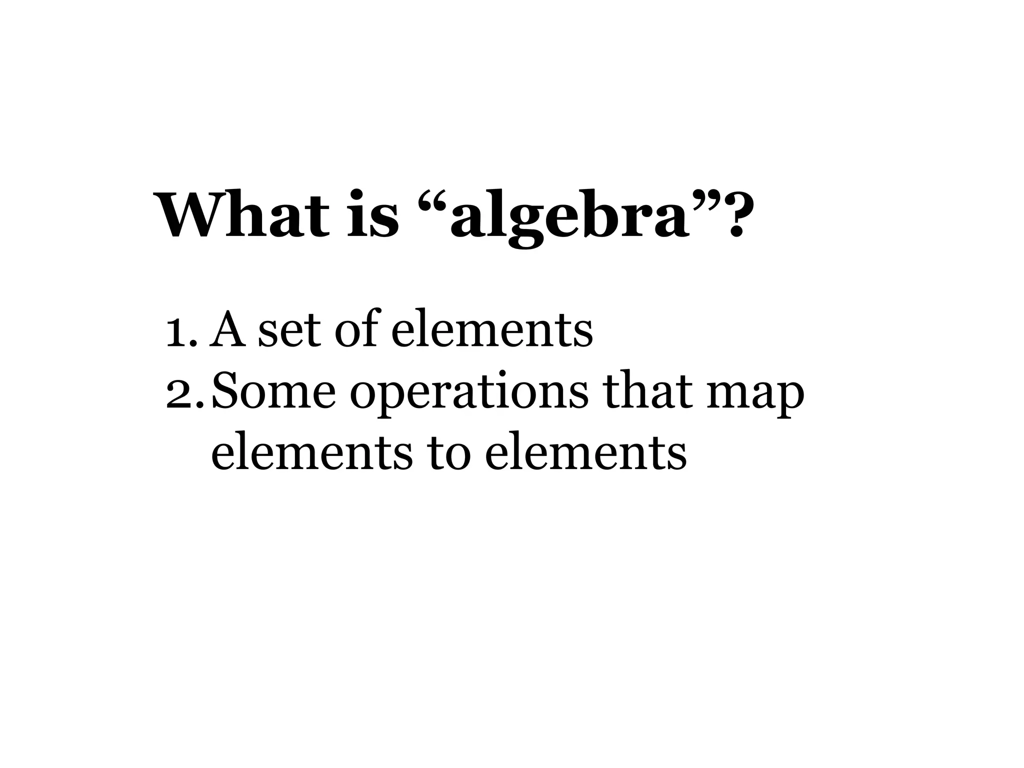 What is “algebra”?
1. A set of elements
2.Some operations that map
   elements to elements
 