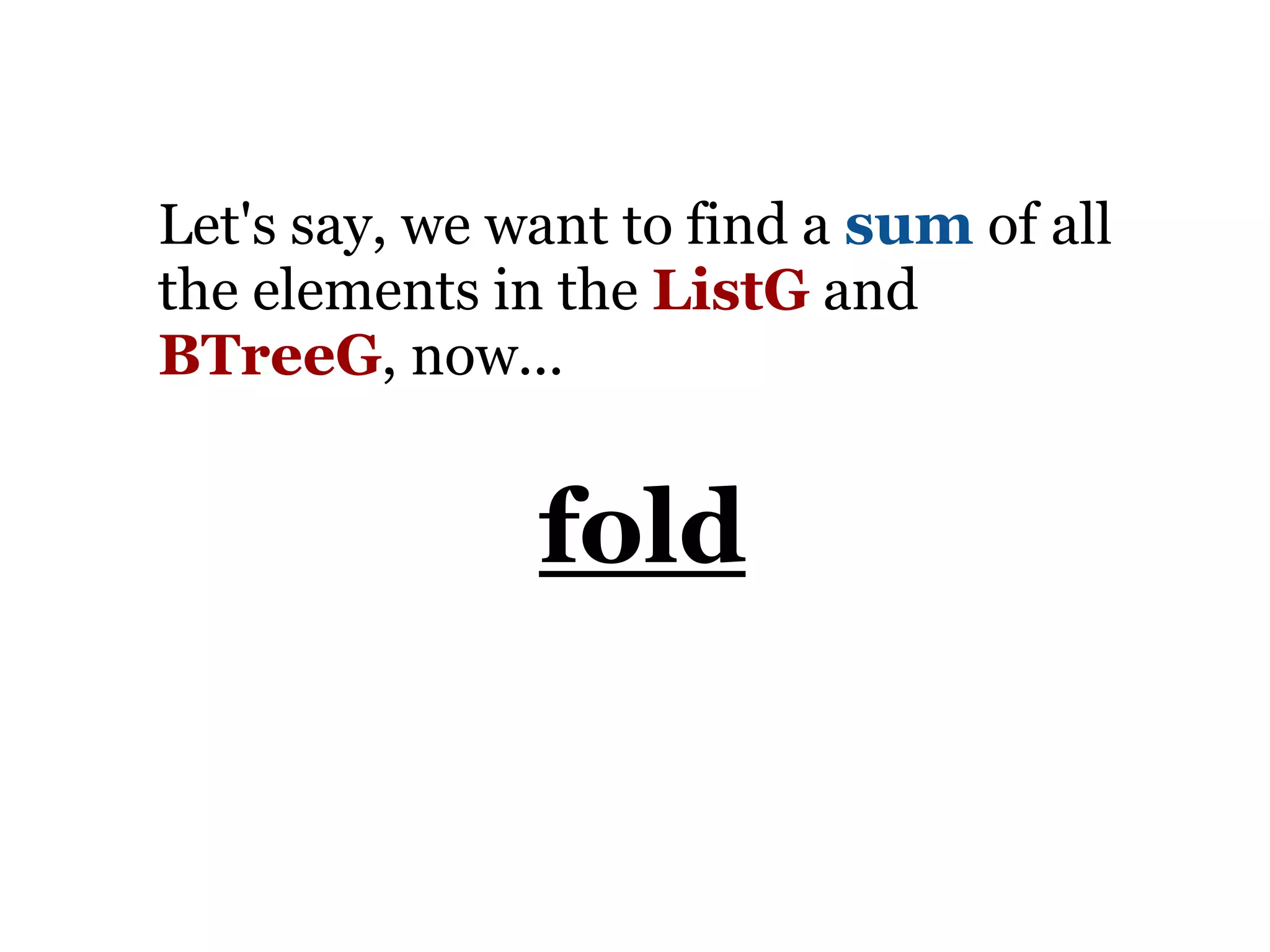 Let's say, we want to find a sum of all
the elements in the ListG and
BTreeG, now...


               fold
 
