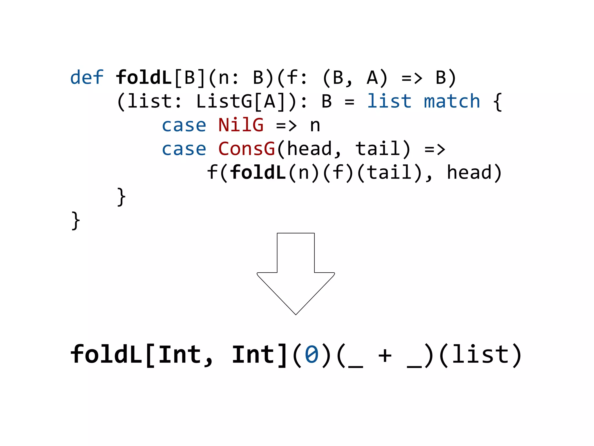 def foldL[B](n: B)(f: (B, A) => B)
    (list: ListG[A]): B = list match {
        case NilG => n
        case ConsG(head, tail) =>
            f(foldL(n)(f)(tail), head)
    }
}




foldL[Int, Int](0)(_ + _)(list)
 