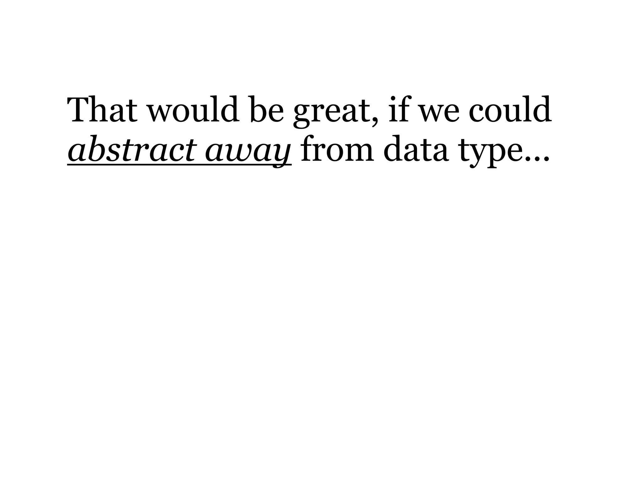 That would be great, if we could
abstract away from data type...
 