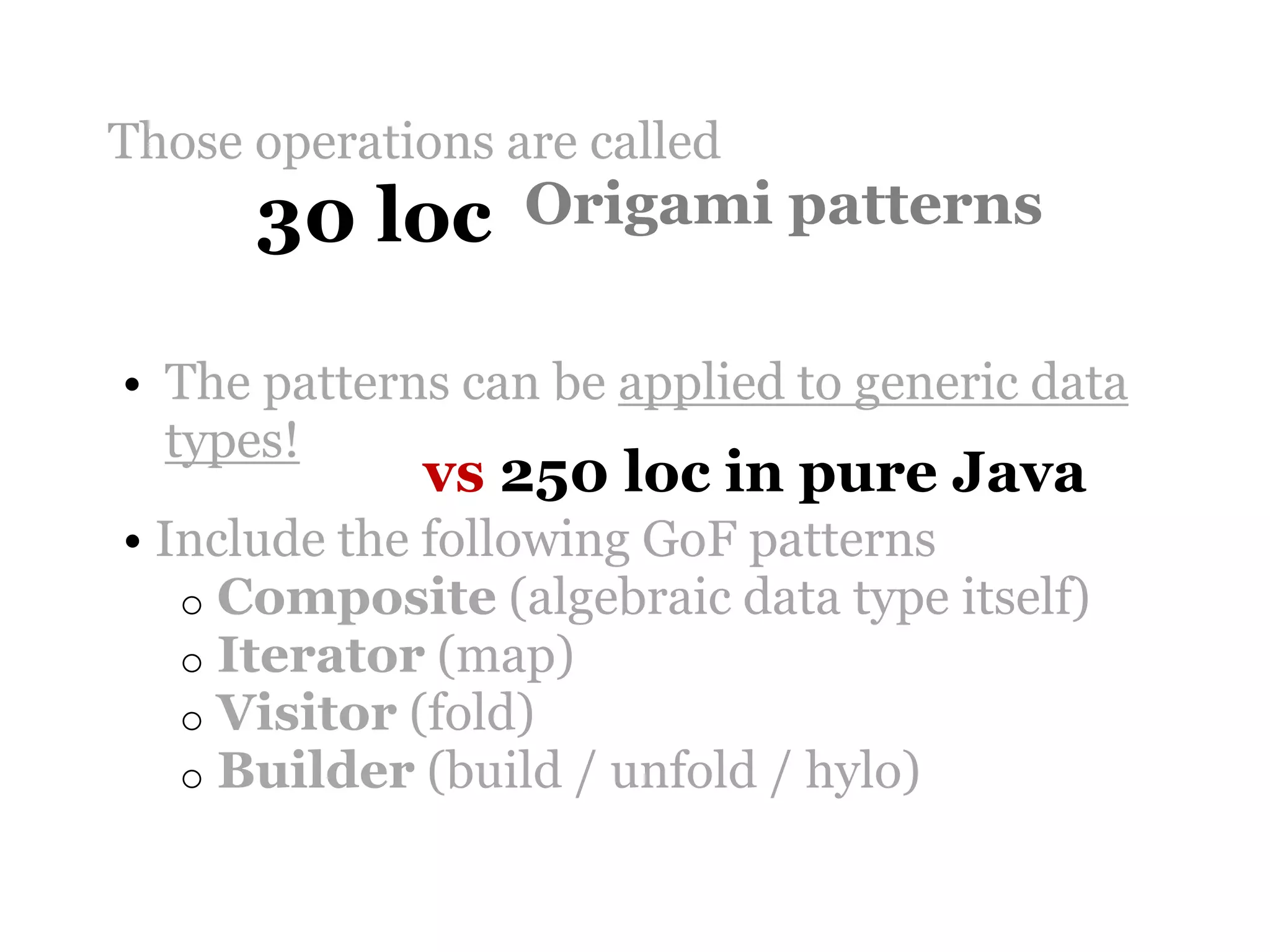Those operations are called
      30 loc      Origami patterns

• The patterns can be applied to generic data
  types!
             vs 250 loc in pure Java
• Include the following GoF patterns
   o Composite (algebraic data type itself)
   o Iterator (map)
   o Visitor (fold)
   o Builder (build / unfold / hylo)
 