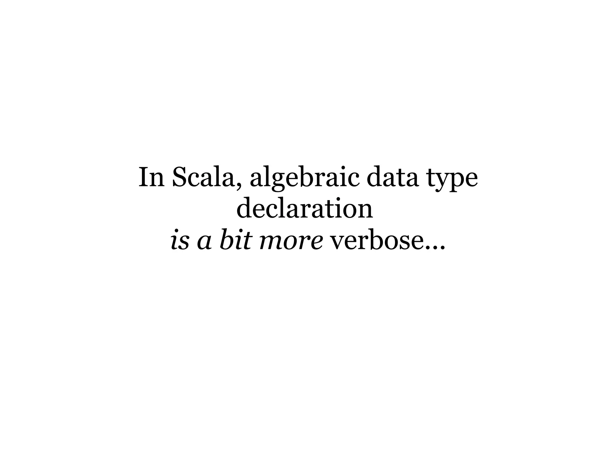 In Scala, algebraic data type
         declaration
   is a bit more verbose...
 