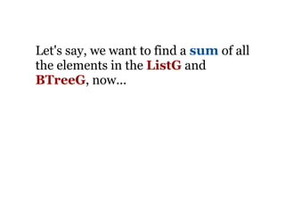 Let's say, we want to find a sum of all
the elements in the ListG and
BTreeG, now...
 