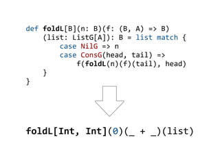 def foldL[B](n: B)(f: (B, A) => B)
    (list: ListG[A]): B = list match {
        case NilG => n
        case ConsG(head, tail) =>
            f(foldL(n)(f)(tail), head)
    }
}




foldL[Int, Int](0)(_ + _)(list)
 