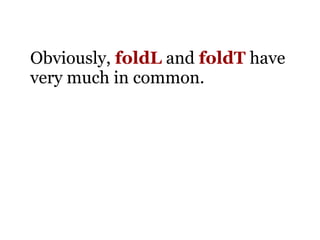 Obviously, foldL and foldT have
very much in common.
 