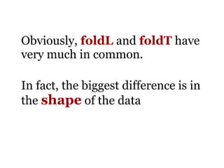 Obviously, foldL and foldT have
very much in common.

In fact, the biggest difference is in
the shape of the data
 