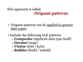 This approach is called
                  Origami patterns

• Origami patterns can be applied to generic
  data types!
• Include the following GoF patterns
   o Composite (algebraic data type itself)
   o Iterator (map)
   o Visitor (fold / hylo)
   o Builder (build / unfold)
 