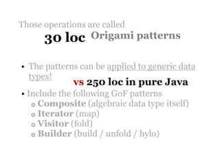 Those operations are called
      30 loc      Origami patterns

• The patterns can be applied to generic data
  types!
             vs 250 loc in pure Java
• Include the following GoF patterns
   o Composite (algebraic data type itself)
   o Iterator (map)
   o Visitor (fold)
   o Builder (build / unfold / hylo)
 