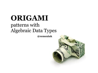 ORIGAMI
patterns with
Algebraic Data Types
           @remeniuk
 