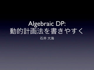 Algebraic DP:
動的計画法を書きやすく
      石井 大海
 