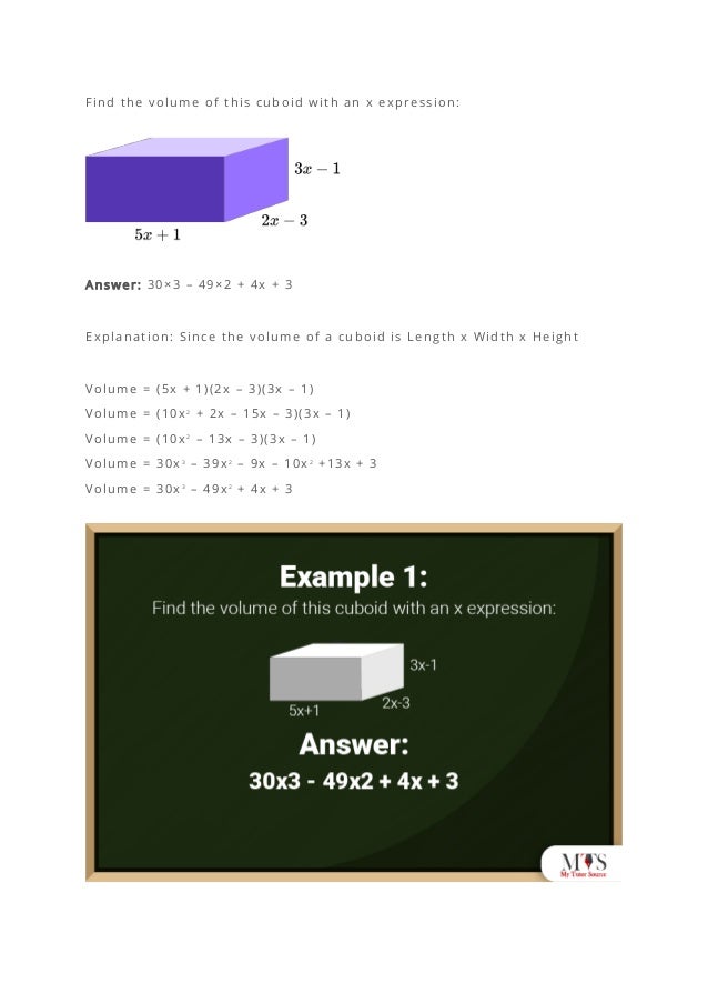 Find the volume of this cuboid with an x expression:
Answer: 30×3 – 49×2 + 4x + 3
Explanation: Since the volume of a cuboid is Length x Width x Height
Volume = (5x + 1)(2x – 3)(3x – 1)
Volume = (10x2
+ 2x – 15x – 3)(3x – 1)
Volume = (10x2
– 13x – 3)(3x – 1)
Volume = 30x3
– 39x2
– 9x – 10x2
+13x + 3
Volume = 30x3
– 49x2
+ 4x + 3
 