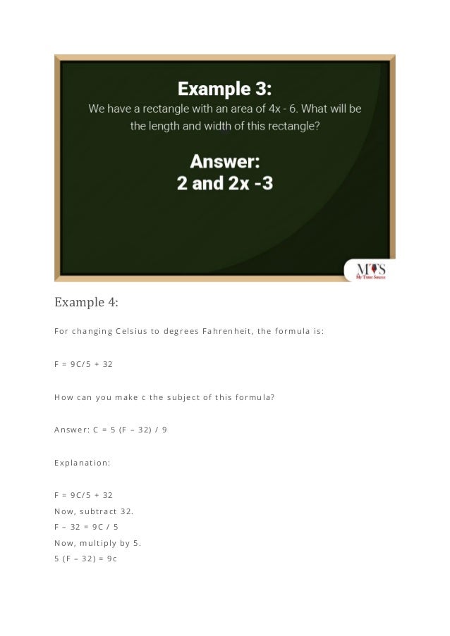 Example 4:
For changing Celsius to degrees Fahrenheit, the formula is:
F = 9C/5 + 32
How can you make c the subject of this formula?
Answer: C = 5 (F – 32) / 9
Explanation:
F = 9C/5 + 32
Now, subtract 32.
F – 32 = 9C / 5
Now, multiply by 5.
5 (F – 32) = 9c
 