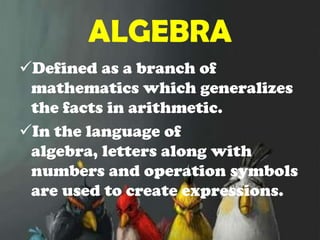 ALGEBRADefined as a branch of mathematics which generalizes the facts in arithmetic.