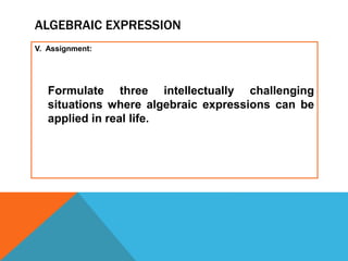 ALGEBRAIC EXPRESSION
V. Assignment:
Formulate three intellectually challenging
situations where algebraic expressions can be
applied in real life.
 