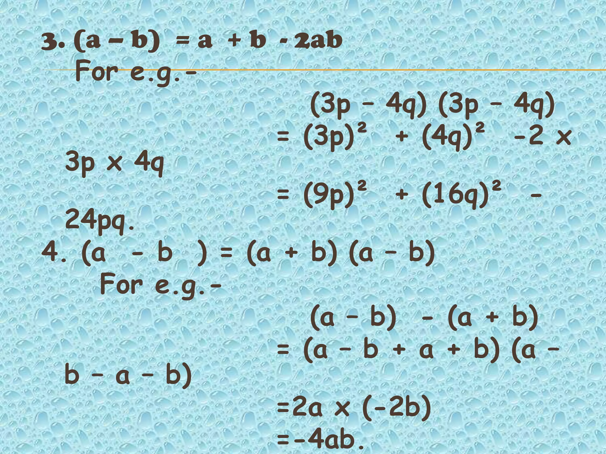 3. (a – b) = a + b - 2ab
For e.g.-
(3p – 4q) (3p – 4q)
= (3p)² + (4q)² -2 x
3p x 4q
= (9p)² + (16q)² -
24pq.
4. (a - b ) = (a + b) (a – b)
For e.g.-
(a – b) - (a + b)
= (a – b + a + b) (a –
b – a – b)
=2a x (-2b)
=-4ab.
 