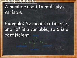 Coefficients:
A number used to multiply a
variable.
Example: 6z means 6 times z,
and "z" is a variable, so 6 is a
coefficient.
 