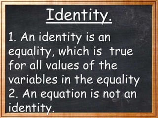 Identity.
1. An identity is an
equality, which is true
for all values of the
variables in the equality
2. An equation is not an
identity.
 