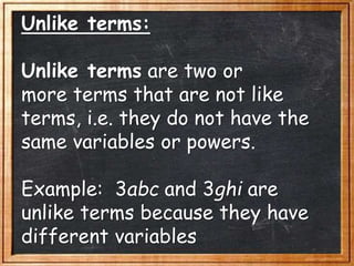 Unlike terms:
Unlike terms are two or
more terms that are not like
terms, i.e. they do not have the
same variables or powers.
Example: 3abc and 3ghi are
unlike terms because they have
different variables
 