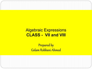 Algebraic Expressions
CLASS - VII and VIII
Prepared by
Golam Robbani Ahmed
 