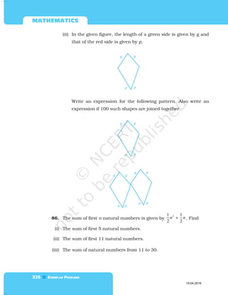  

(ii) In the given figure, the length of a green side is given by g and
that of the red side is given by p.
Write an expression for the following pattern. Also write an
expression if 100 such shapes are joined together.
86. The sum of first n natural numbers is given by
2
1 1
2 2
n n
+ . Find
(i) The sum of first 5 natural numbers.
(ii) The sum of first 11 natural numbers.
(iii) The sum of natural numbers from 11 to 30.
15-04-2018
 