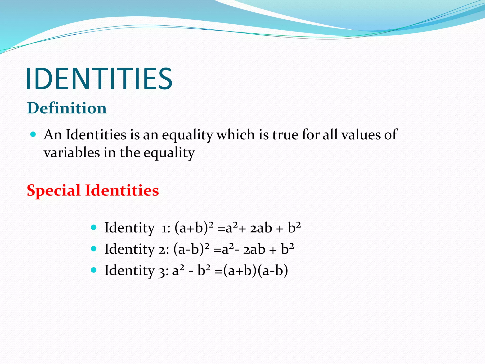 IDENTITIES
Definition
Special Identities
 An Identities is an equality which is true for all values of
variables in the equality
 Identity 1: (a+b)² =a²+ 2ab + b²
 Identity 2: (a-b)² =a²- 2ab + b²
 Identity 3: a² - b² =(a+b)(a-b)
 