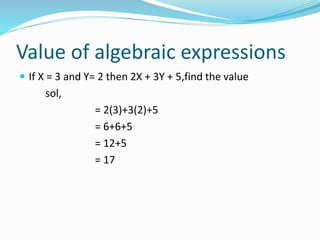 Value of algebraic expressions
 If X = 3 and Y= 2 then 2X + 3Y + 5,find the value
sol,
= 2(3)+3(2)+5
= 6+6+5
= 12+5
= 17
 