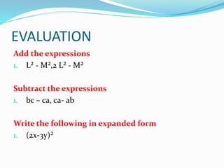 EVALUATION
Add the expressions
1. L² - M²,2 L² - M²
Subtract the expressions
1. bc – ca, ca- ab
Write the following in expanded form
1. (2x-3y)²
 