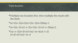 Triple Brackets
Multiply two brackets first, then multiply the result with
the third.
(x+1)(x−2)(x+3)(x+1)(x−2)(x+3)Step 1:
(x+1)(x−2)=x2−x−2(x+1)(x−2)=x2−x−2Step 2:
(x2−x−2)(x+3)=x3+2x2−5x−6(x2−x−2)
(x+3)=x3+2x2−5x−6
 