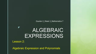 z
ALGEBRAIC
EXPRESSIONS
Quarter 2_Week 3_Mathematics 7
Lesson 2:
Algebraic Expression and Polynomials
 