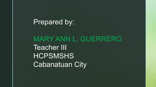 Prepared by:
MARY ANN L. GUERRERO
Teacher III
HCPSMSHS
Cabanatuan City
 