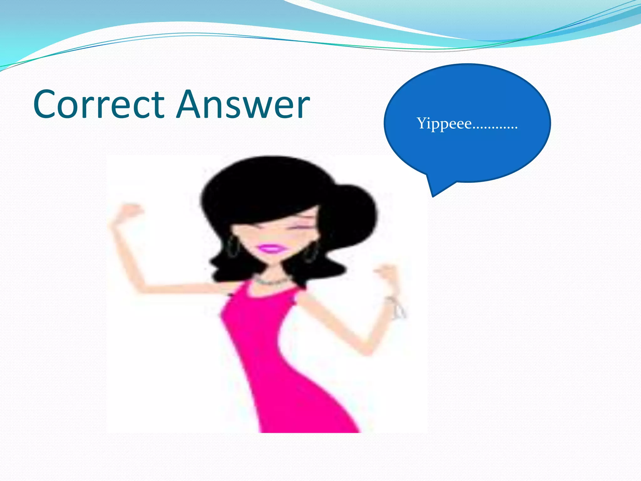 Correct Answer   Yippeee…………
 