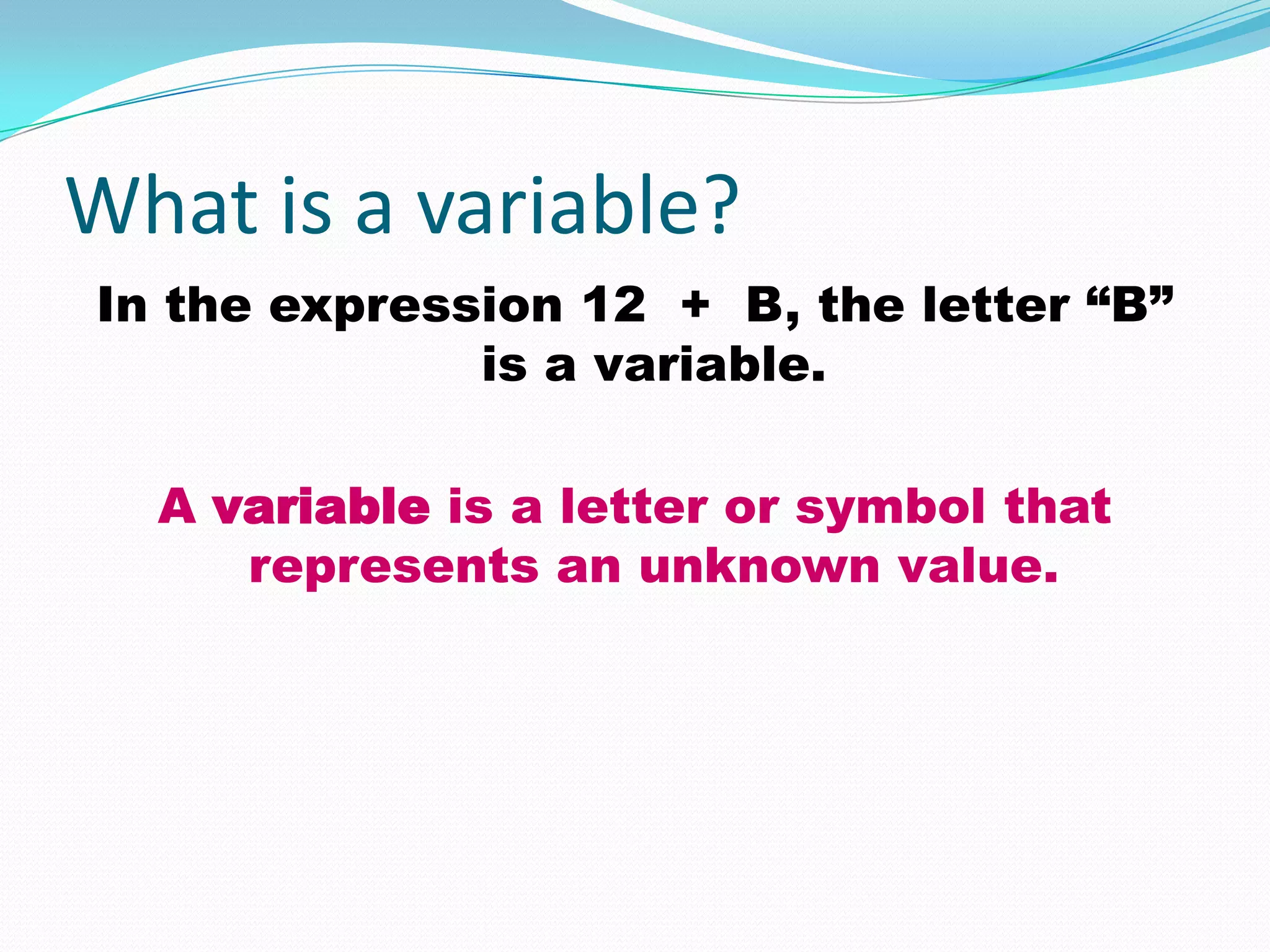 What is a variable?
In the expression 12 + B, the letter “B”
              is a variable.

  A variable is a letter or symbol that
     represents an unknown value.
 