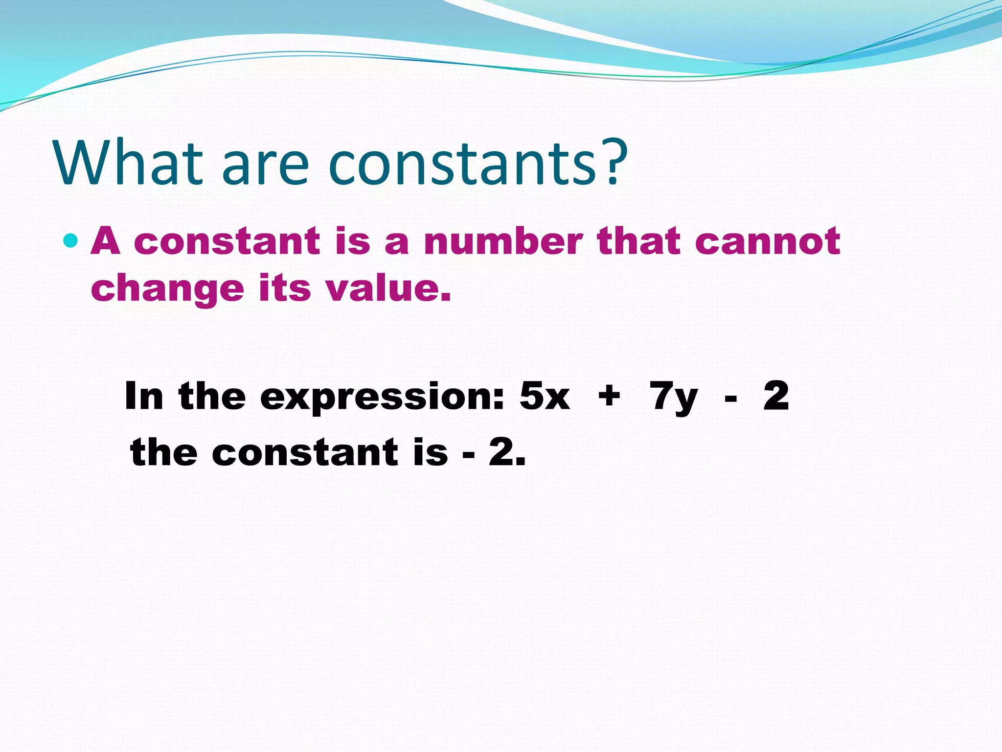 What are constants?
 A constant is a number that cannot
  change its value.

  In the expression: 5x + 7y - 2
  the constant is - 2.
 