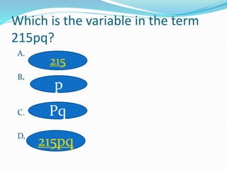 Which is the variable in the term
215pq?
A.
B.
C.
D.
215
p
Pq
215pq
 