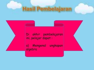 Di akhir pembelajaran
ini, pelajar dapat :

a) Mengenal   ungkapan
algebra
 