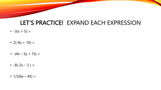LET’S PRACTICE! EXPAND EACH EXPRESSION
• -3(x + 5) =
• 2(-8x + 10) =
• -(4x – 3y + 7z) =
• -8(-2x – 3 ) =
• 1/3(6x – 45) =
 