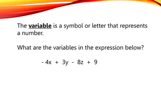 The variable is a symbol or letter that represents
a number.
What are the variables in the expression below?
- 4x + 3y - 8z + 9
 
