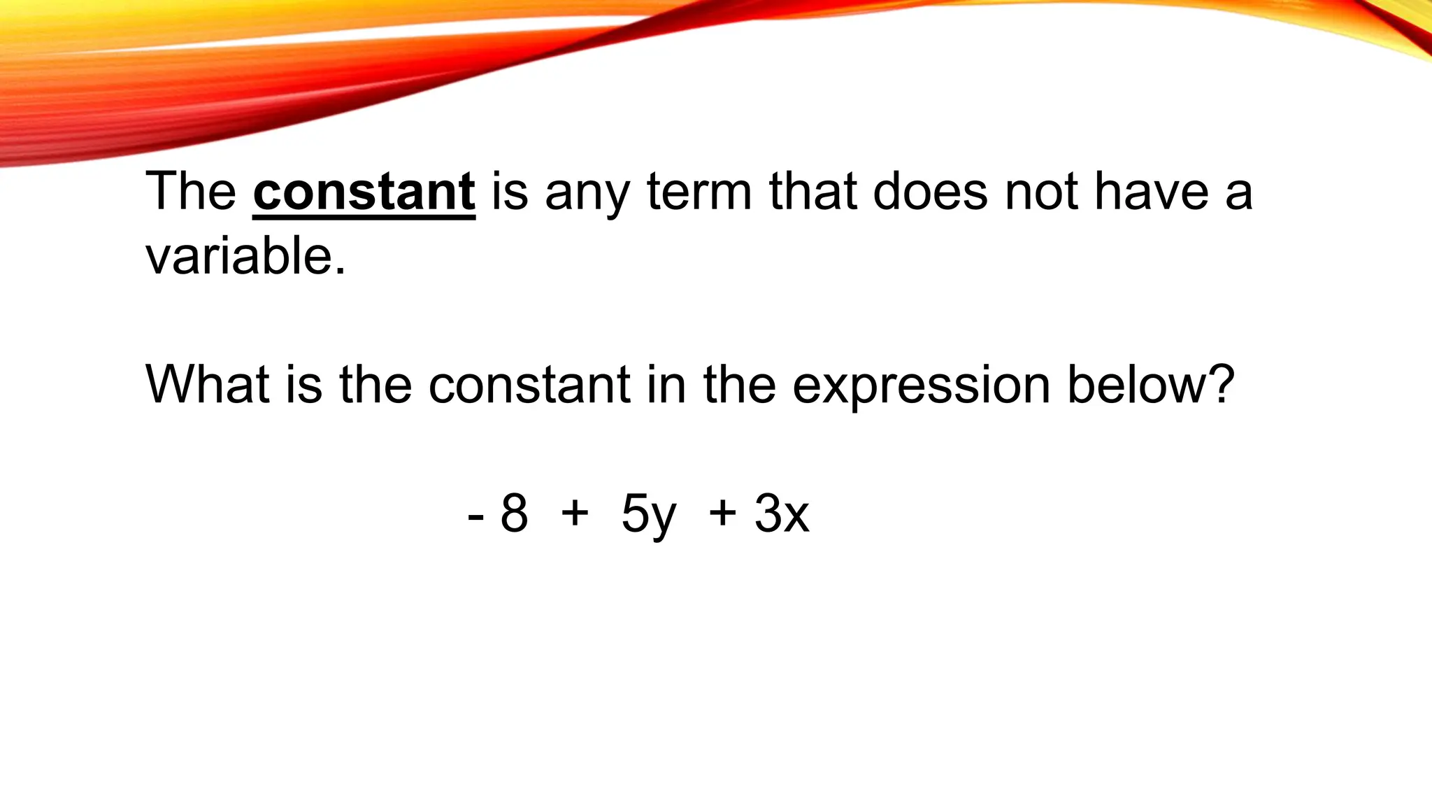 The constant is any term that does not have a
variable.
What is the constant in the expression below?
- 8 + 5y + 3x
 