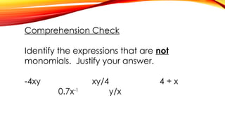 Comprehension Check
Identify the expressions that are not
monomials. Justify your answer.
-4xy xy/4 4 + x
0.7x-1
y/x
 