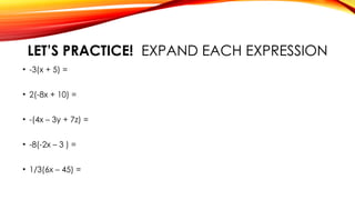 LET’S PRACTICE! EXPAND EACH EXPRESSION
• -3(x + 5) =
• 2(-8x + 10) =
• -(4x – 3y + 7z) =
• -8(-2x – 3 ) =
• 1/3(6x – 45) =
 