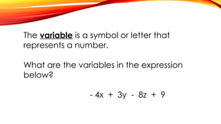 The variable is a symbol or letter that
represents a number.
What are the variables in the expression
below?
- 4x + 3y - 8z + 9
 