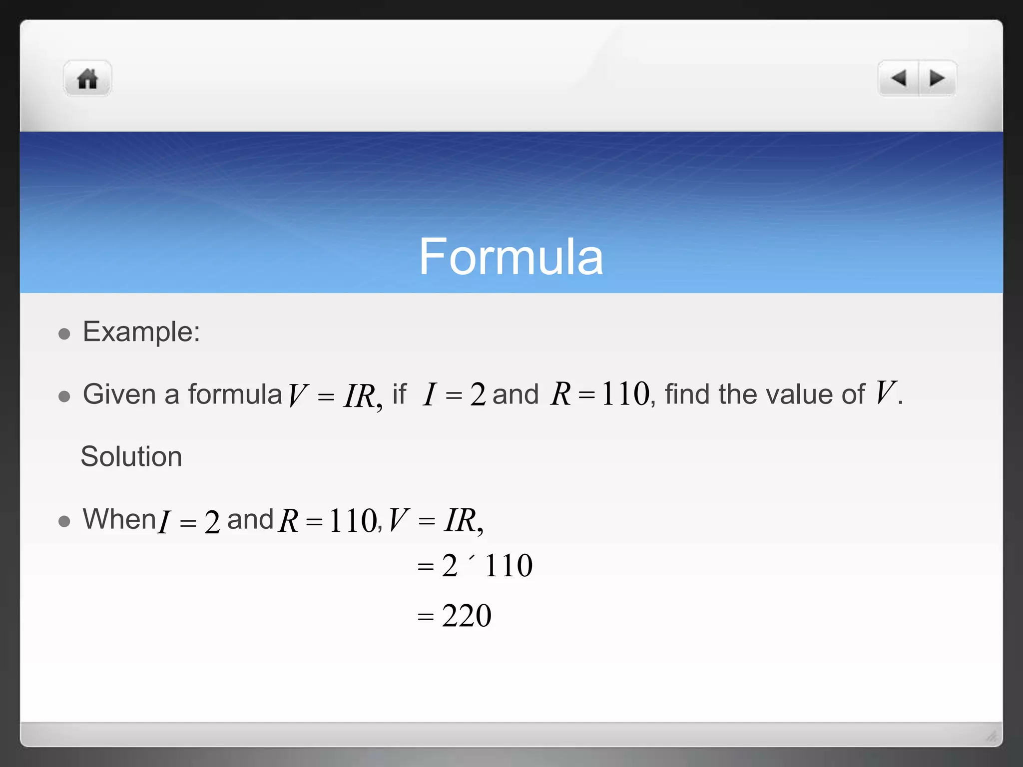 Formula 
 Example: 
V = IR, I = 2 R = 110 V 
 Given a formula if and , find the value of . 
Solution 
I = 2 R =110 V = IR, 
 When and , 
= 2´110 
= 220 
 