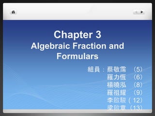 Chapter 3 
Algebraic Fraction and 
Formulars 
組員：蔡敬霈（5） 
羅力恆（6） 
楊曉泓（8） 
羅祖耀（9） 
李啟駿（12） 
梁啟章（13） 
 