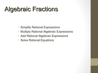 Algebraic FractionsAlgebraic Fractions
• Simplify Rational Expressions
• Multiply Rational Algebraic Expressions
• Add Rational Algebraic Expressions
• Solve Rational Equations
 