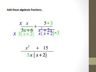 Add these algebraic fractions.Add these algebraic fractions.
2
5
3 6 2
x
x x x
+
+ +
( )2x x +( )3 2x +
( )23x x
+
+
x
x
( )
2
3
15
2
x
x x
+
+
3
3•
•
 