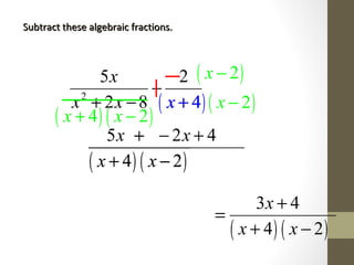 Subtract these algebraic fractions.Subtract these algebraic fractions.
2
5 2
2 8 4
x
x x x
−
+ − +
( ) ( )4 2x x
−
+ −
( )4x +
( ) ( )4 2x x+ −
( )2x −
( )2x −
( ) ( )4 2x x
+
+ −( ) ( )
5 2 4
4 2
x x
x x
+ − +
+ −
( ) ( )
3 4
4 2
x
x x
+
=
+ −
 
