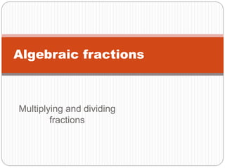 Algebraic fractions 
Multiplying and dividing 
fractions 
 