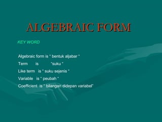 ALGEBRAIC FORM
KEY WORD
Algebraic form is “ bentuk aljabar “
Term

is

“suku “

Like term is “ suku sejenis “
Variable is “ peubah “
Coefficient is “ bilangan didepan variabel”

 