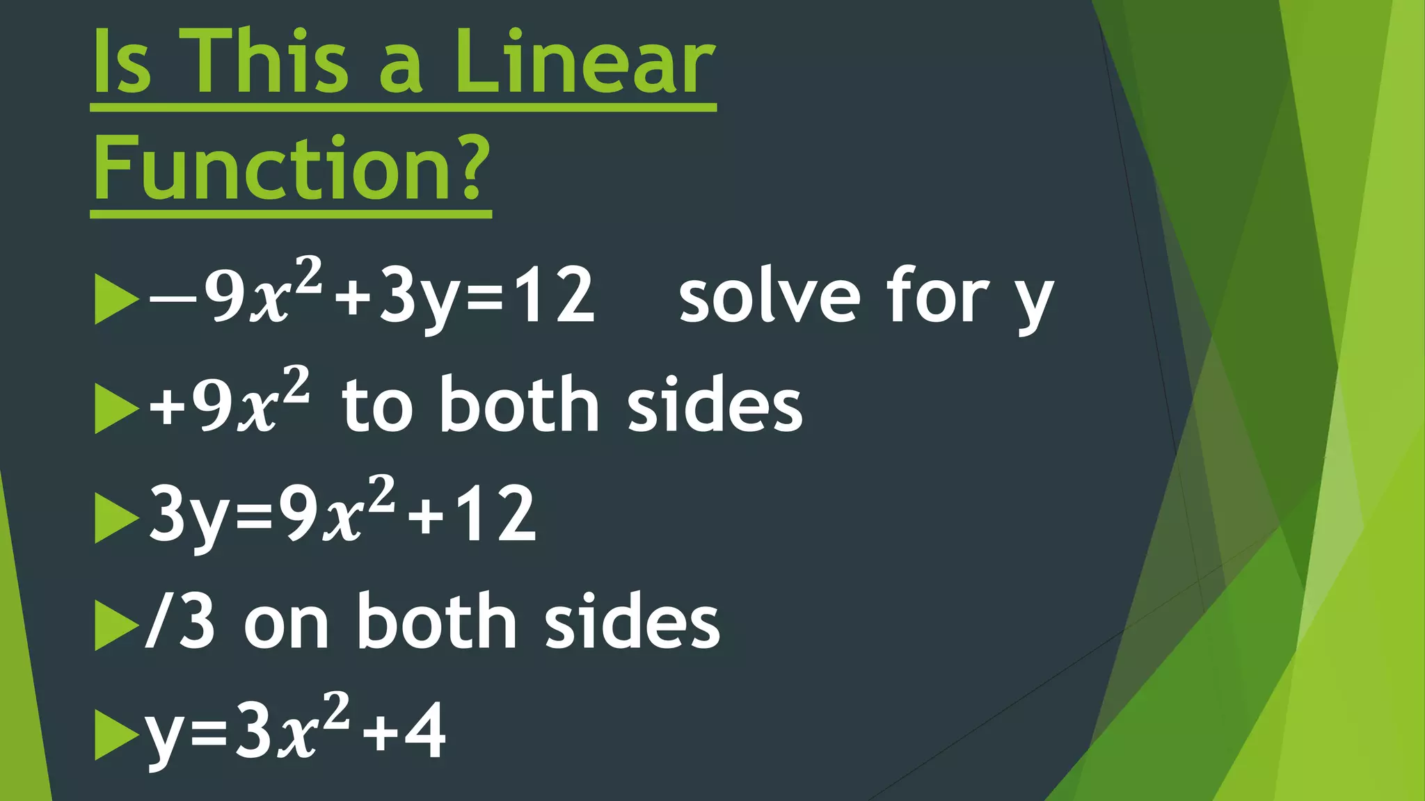 Is This a Linear
Function?
−𝟗𝒙 𝟐
+3y=12 solve for y
+𝟗𝒙 𝟐
to both sides
3y=9𝒙 𝟐
+12
/3 on both sides
y=3𝒙 𝟐
+4
 