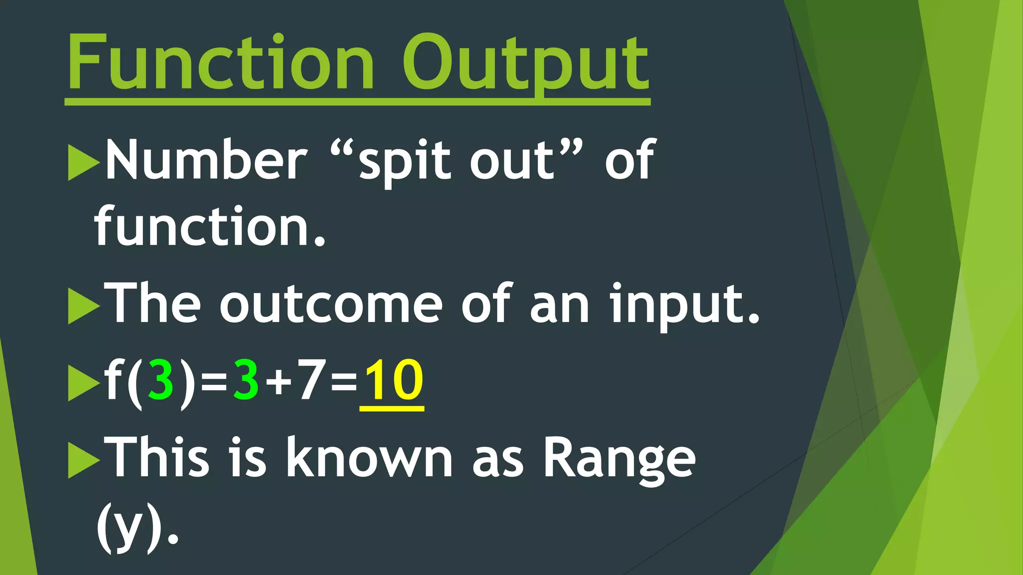 Function Output
Number “spit out” of
function.
The outcome of an input.
f(3)=3+7=10
This is known as Range
(y).
 